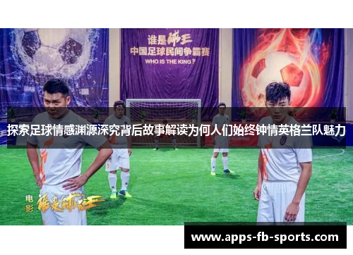 探索足球情感渊源深究背后故事解读为何人们始终钟情英格兰队魅力