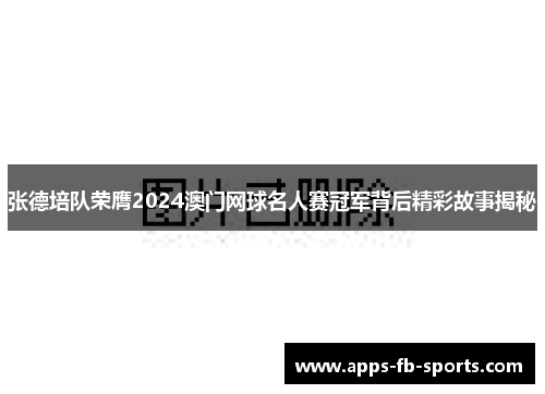 张德培队荣膺2024澳门网球名人赛冠军背后精彩故事揭秘