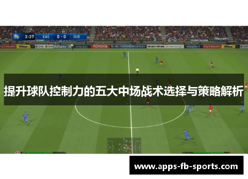 提升球队控制力的五大中场战术选择与策略解析