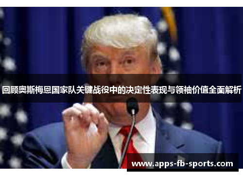 回顾奥斯梅恩国家队关键战役中的决定性表现与领袖价值全面解析