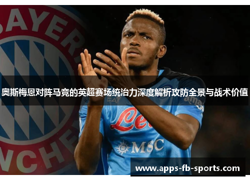 奥斯梅恩对阵马竞的英超赛场统治力深度解析攻防全景与战术价值