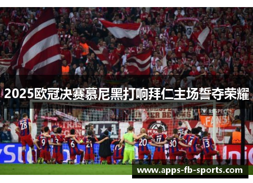 2025欧冠决赛慕尼黑打响拜仁主场誓夺荣耀