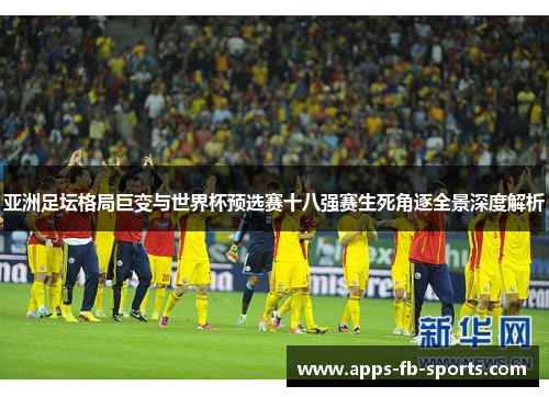 亚洲足坛格局巨变与世界杯预选赛十八强赛生死角逐全景深度解析