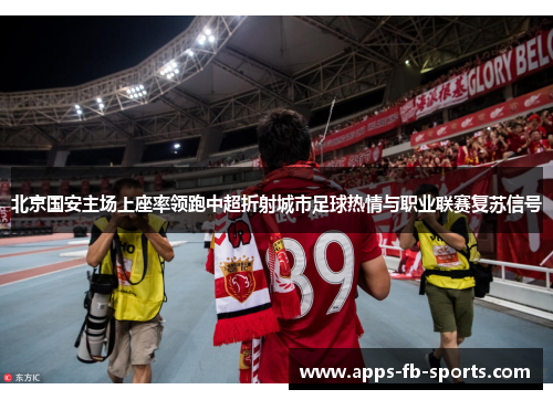 北京国安主场上座率领跑中超折射城市足球热情与职业联赛复苏信号