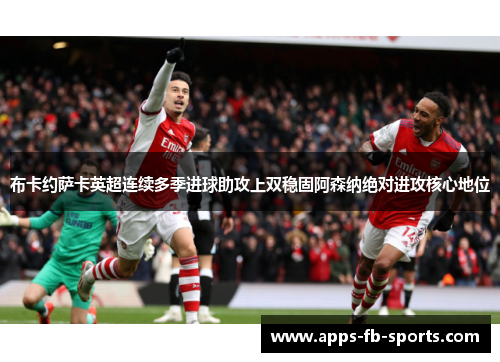 布卡约萨卡英超连续多季进球助攻上双稳固阿森纳绝对进攻核心地位