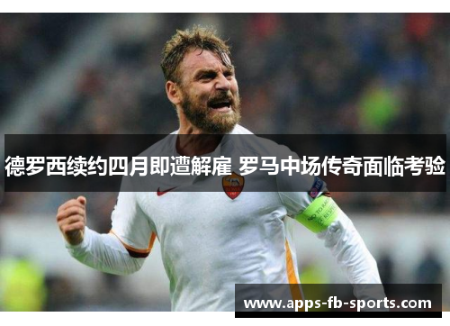 德罗西续约四月即遭解雇 罗马中场传奇面临考验