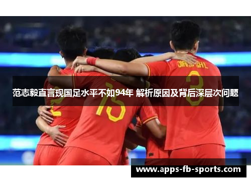 范志毅直言现国足水平不如94年 解析原因及背后深层次问题