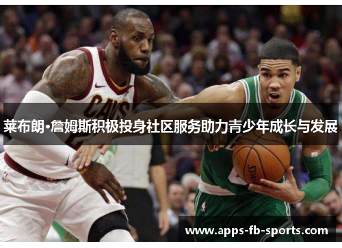 莱布朗·詹姆斯积极投身社区服务助力青少年成长与发展