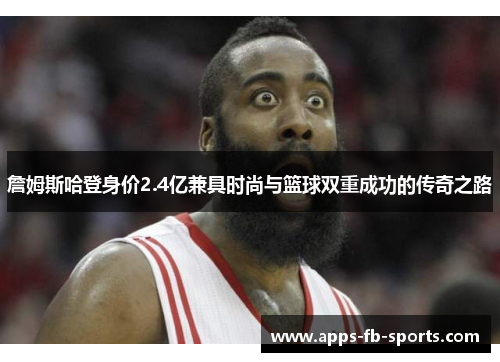 詹姆斯哈登身价2.4亿兼具时尚与篮球双重成功的传奇之路