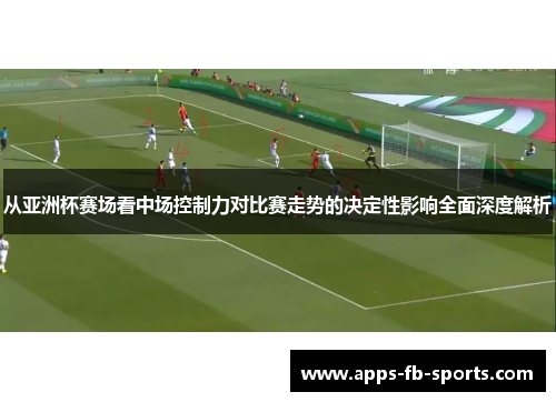 从亚洲杯赛场看中场控制力对比赛走势的决定性影响全面深度解析